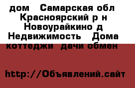 дом - Самарская обл., Красноярский р-н, Новоурайкино д. Недвижимость » Дома, коттеджи, дачи обмен   